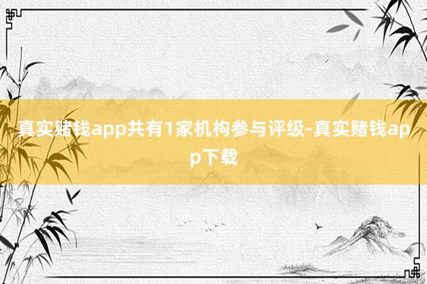 真实赌钱app共有1家机构参与评级-真实赌钱app下载