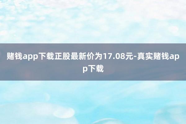 赌钱app下载正股最新价为17.08元-真实赌钱app下载