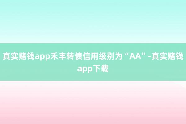 真实赌钱app禾丰转债信用级别为“AA”-真实赌钱app下载