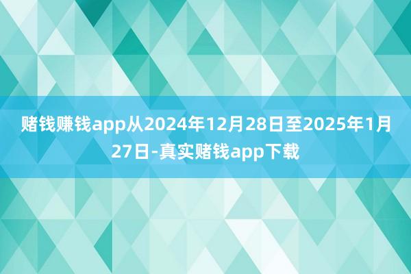 赌钱赚钱app从2024年12月28日至2025年1月27日-真实赌钱app下载