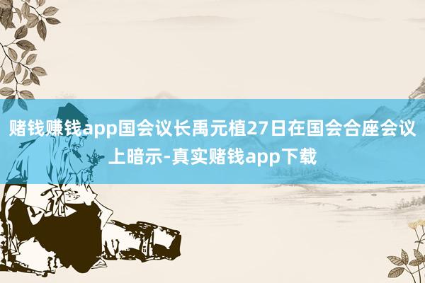 赌钱赚钱app国会议长禹元植27日在国会合座会议上暗示-真实赌钱app下载