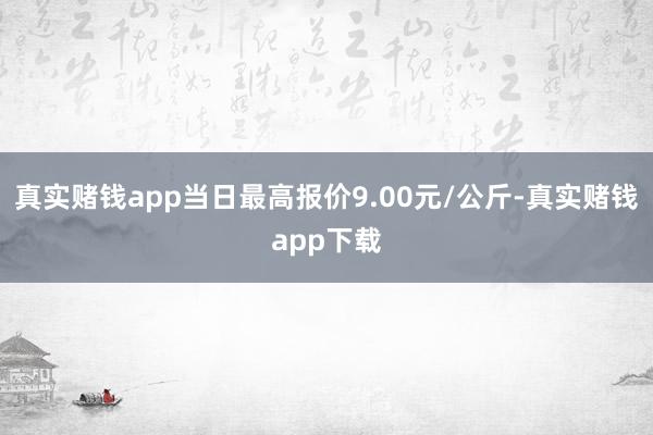 真实赌钱app当日最高报价9.00元/公斤-真实赌钱app下载