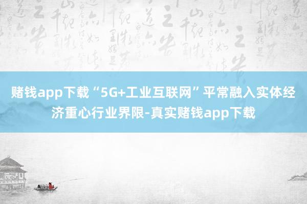 赌钱app下载“5G+工业互联网”平常融入实体经济重心行业界限-真实赌钱app下载