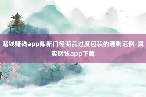 赌钱赚钱app鼎新门径商品过度包装的通则范例-真实赌钱app下载