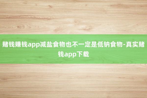 赌钱赚钱app减盐食物也不一定是低钠食物-真实赌钱app下载