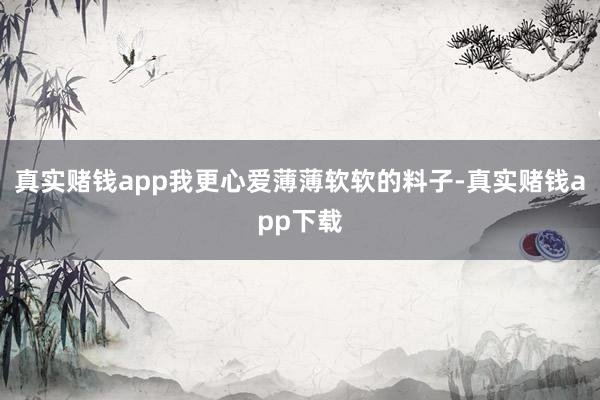 真实赌钱app我更心爱薄薄软软的料子-真实赌钱app下载