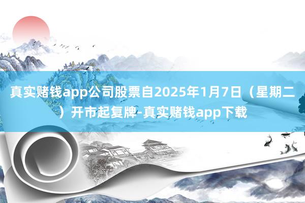 真实赌钱app公司股票自2025年1月7日（星期二）开市起复牌-真实赌钱app下载