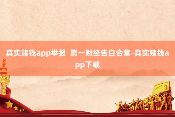 真实赌钱app举报  第一财经告白合营-真实赌钱app下载