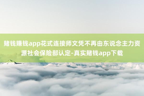 赌钱赚钱app花式连接师文凭不再由东说念主力资源社会保险部认定-真实赌钱app下载