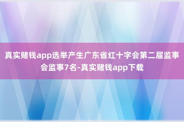 真实赌钱app选举产生广东省红十字会第二届监事会监事7名-真实赌钱app下载