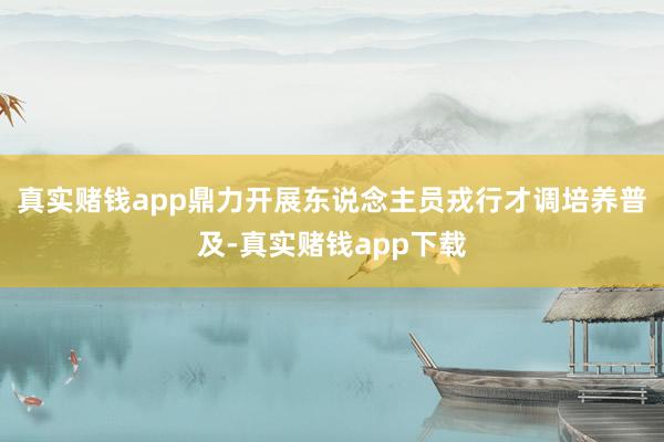 真实赌钱app鼎力开展东说念主员戎行才调培养普及-真实赌钱app下载