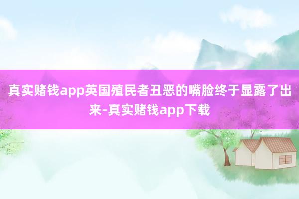 真实赌钱app英国殖民者丑恶的嘴脸终于显露了出来-真实赌钱app下载