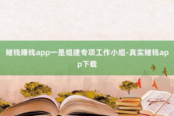 赌钱赚钱app一是组建专项工作小组-真实赌钱app下载