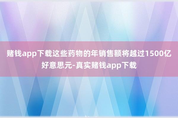 赌钱app下载这些药物的年销售额将越过1500亿好意思元-真实赌钱app下载