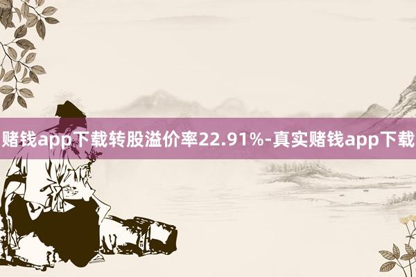 赌钱app下载转股溢价率22.91%-真实赌钱app下载