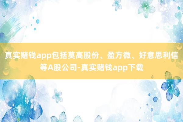 真实赌钱app包括莫高股份、盈方微、好意思利信等A股公司-真实赌钱app下载