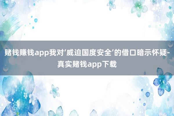 赌钱赚钱app我对‘威迫国度安全’的借口暗示怀疑-真实赌钱app下载