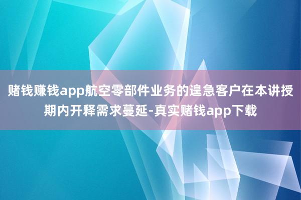 赌钱赚钱app航空零部件业务的遑急客户在本讲授期内开释需求蔓延-真实赌钱app下载