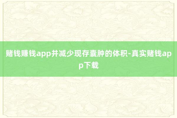 赌钱赚钱app并减少现存囊肿的体积-真实赌钱app下载