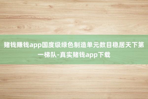 赌钱赚钱app国度级绿色制造单元数目稳居天下第一梯队-真实赌钱app下载