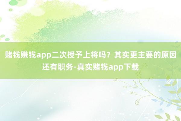 赌钱赚钱app二次授予上将吗？其实更主要的原因还有职务-真实赌钱app下载