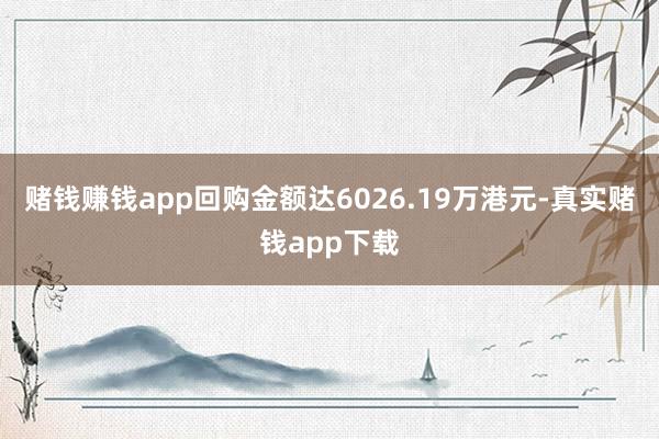 赌钱赚钱app回购金额达6026.19万港元-真实赌钱app下载