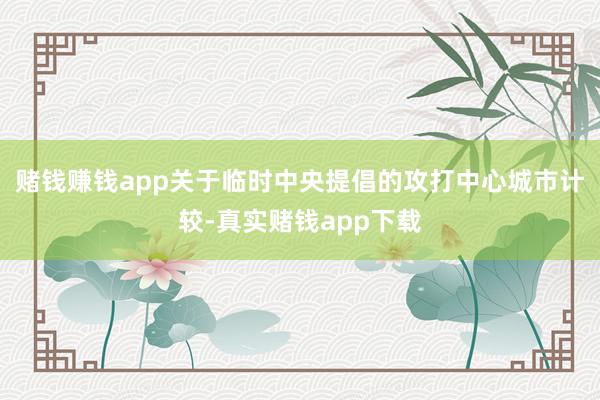 赌钱赚钱app关于临时中央提倡的攻打中心城市计较-真实赌钱app下载