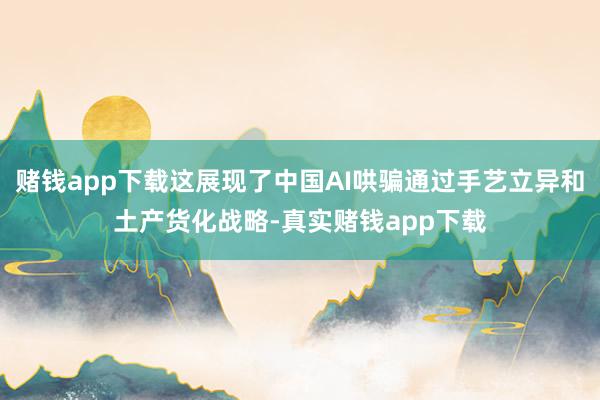 赌钱app下载这展现了中国AI哄骗通过手艺立异和土产货化战略-真实赌钱app下载