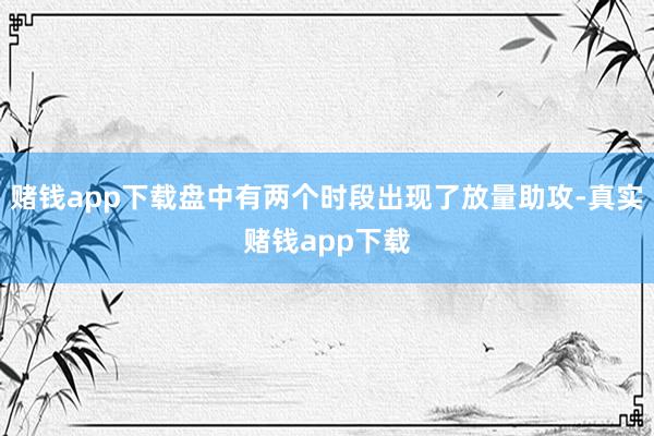 赌钱app下载盘中有两个时段出现了放量助攻-真实赌钱app下载
